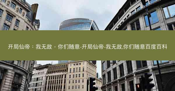 开局仙帝：我无敌，你们随意-开局仙帝-我无敌,你们随意百度百科