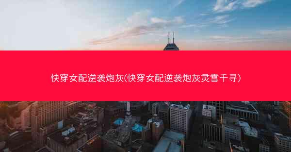 快穿女配逆袭炮灰(快穿女配逆袭炮灰灵雪千寻)