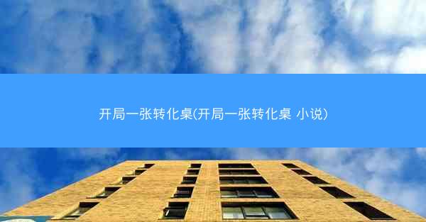 开局一张转化桌(开局一张转化桌 小说)