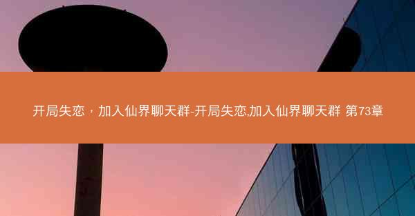 开局失恋，加入仙界聊天群-开局失恋,加入仙界聊天群 第73章