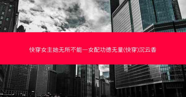 快穿女主她无所不能—女配功德无量(快穿)沉云香