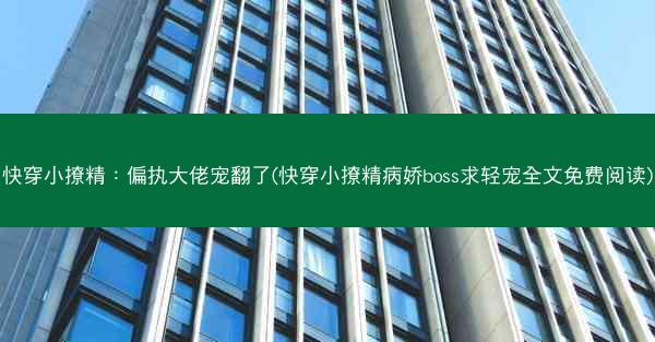 快穿小撩精：偏执大佬宠翻了(快穿小撩精病娇boss求轻宠全文免费阅读)