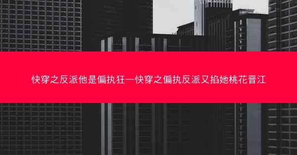 快穿之反派他是偏执狂—快穿之偏执反派又掐她桃花晋江
