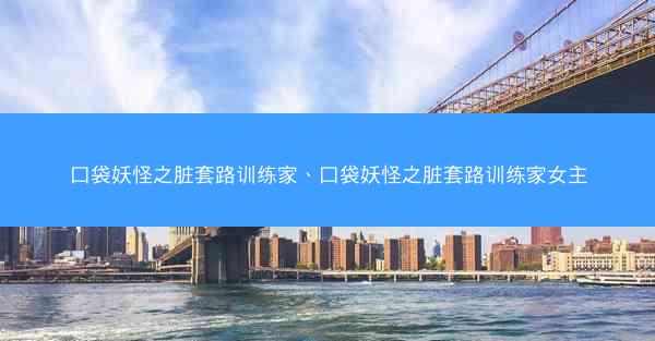 口袋妖怪之脏套路训练家、口袋妖怪之脏套路训练家女主