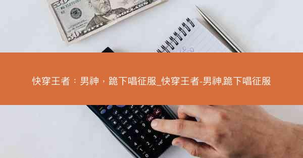 快穿王者：男神，跪下唱征服_快穿王者-男神,跪下唱征服