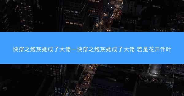 快穿之炮灰她成了大佬—快穿之炮灰她成了大佬 若是花开伴叶
