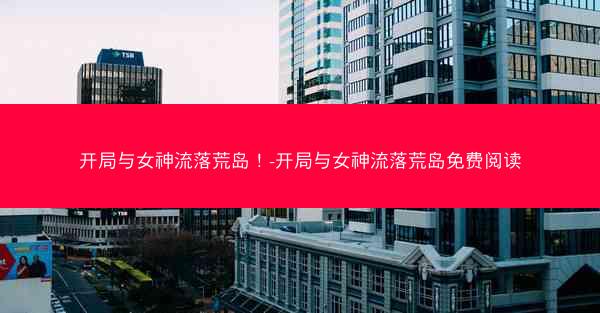 开局与女神流落荒岛!-开局与女神流落荒岛免费阅读 开局与女神流落荒岛!-开局与女神流落荒岛免费阅读