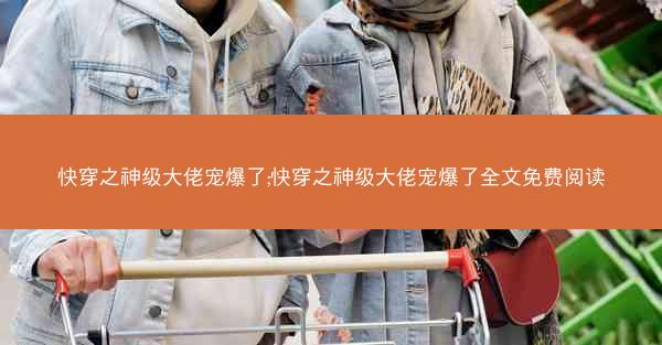 快穿之神级大佬宠爆了;快穿之神级大佬宠爆了全文免费阅读