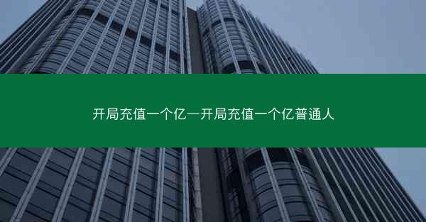 开局充值一个亿—开局充值一个亿普通人
