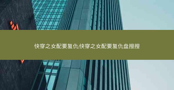 快穿之女配要复仇;快穿之女配要复仇盘搜搜