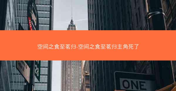 空间之食至茗归-空间之食至茗归主角死了