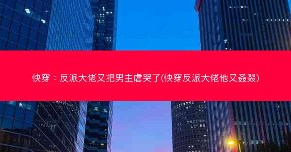 快穿：反派大佬又把男主虐哭了(快穿反派大佬他又叒叕)