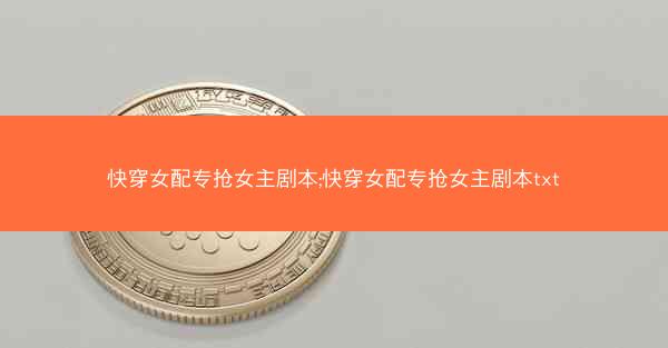 快穿女配专抢女主剧本;快穿女配专抢女主剧本txt