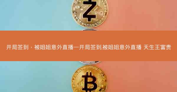 开局签到，被姐姐意外直播—开局签到,被姐姐意外直播 天生王富贵