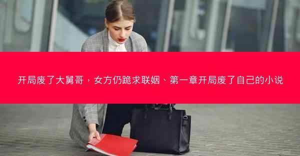 开局废了大舅哥，女方仍跪求联姻、第一章开局废了自己的小说