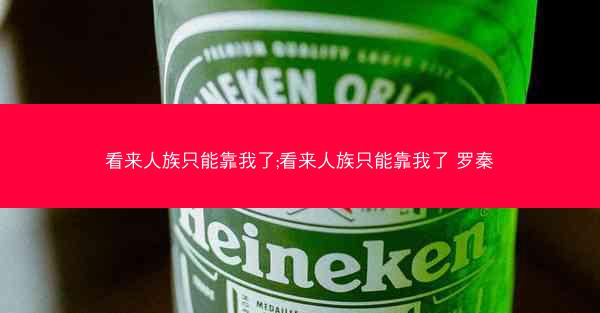 看来人族只能靠我了;看来人族只能靠我了 罗秦