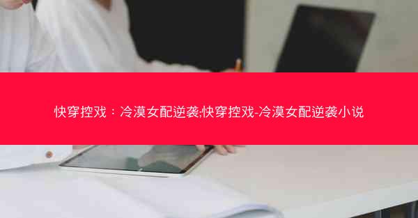快穿控戏：冷漠女配逆袭;快穿控戏-冷漠女配逆袭小说