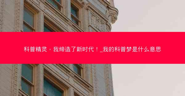 科普精灵，我缔造了新时代！_我的科普梦是什么意思