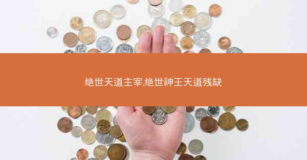 绝世天道主宰,绝世神王天道残缺