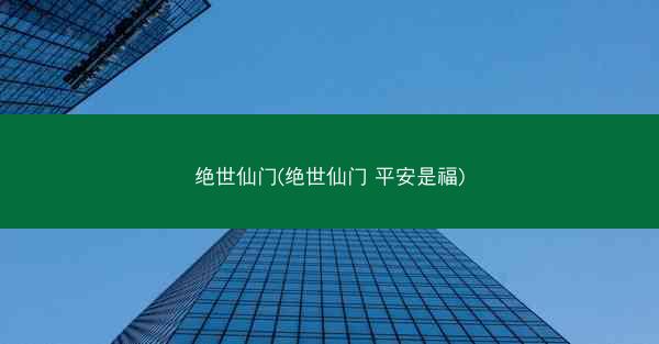 绝世仙门(绝世仙门 平安是福)