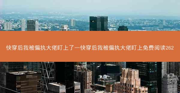 快穿后我被偏执大佬盯上了—快穿后我被偏执大佬盯上免费阅读262