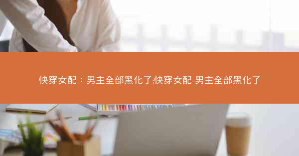 快穿女配：男主全部黑化了;快穿女配-男主全部黑化了