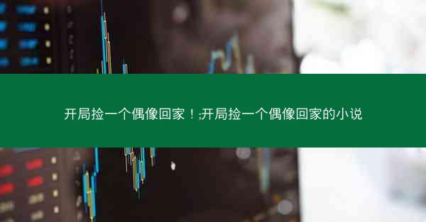 开局捡一个偶像回家！;开局捡一个偶像回家的小说