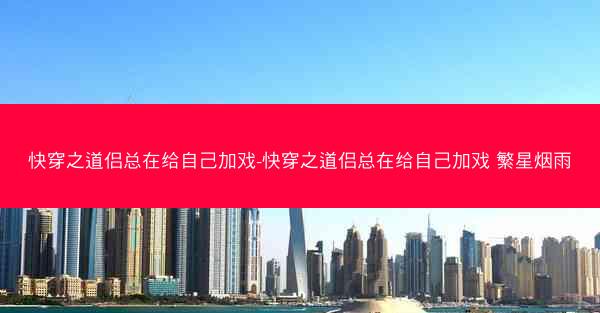 快穿之道侣总在给自己加戏-快穿之道侣总在给自己加戏 繁星烟雨