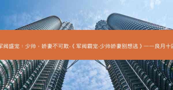 军阀盛宠：少帅，娇妻不可欺-《军阀霸宠-少帅娇妻别想逃》——良月十四