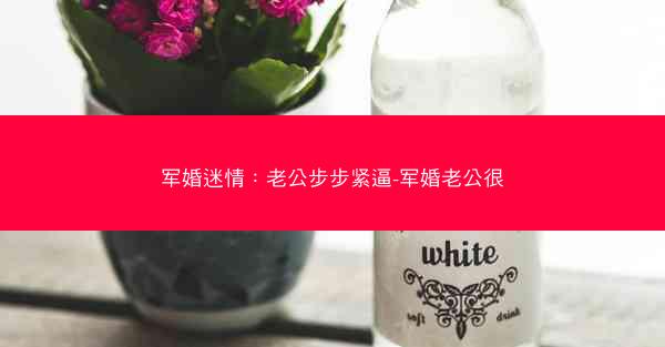 军婚迷情：老公步步紧逼-军婚老公很