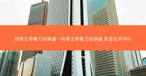 快穿之带着刀剑穿越—快穿之带着刀剑穿越 若是花开伴叶