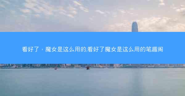 看好了，魔女是这么用的,看好了魔女是这么用的笔趣阁