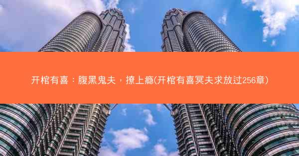 开棺有喜：腹黑鬼夫，撩上瘾(开棺有喜冥夫求放过256章)