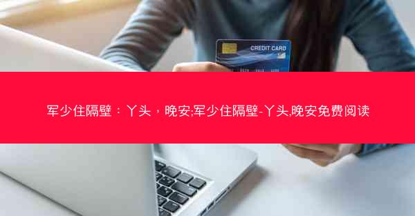 军少住隔壁：丫头，晚安;军少住隔壁-丫头,晚安免费阅读