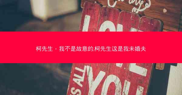 柯先生，我不是故意的,柯先生这是我未婚夫