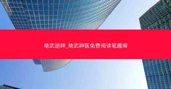 绝武逆神_绝武神医免费阅读笔趣阁