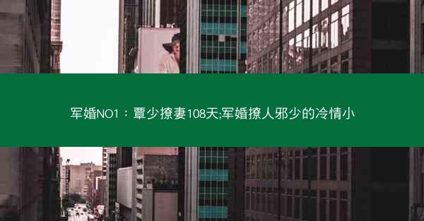 军婚NO1：覃少撩妻108天;军婚撩人邪少的冷情小