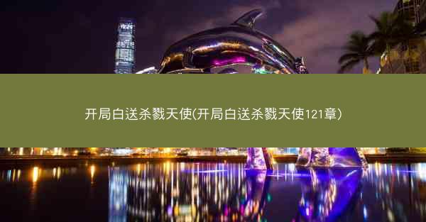 开局白送杀戮天使(开局白送杀戮天使121章)