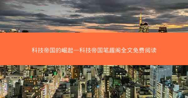 科技帝国的崛起—科技帝国笔趣阁全文免费阅读