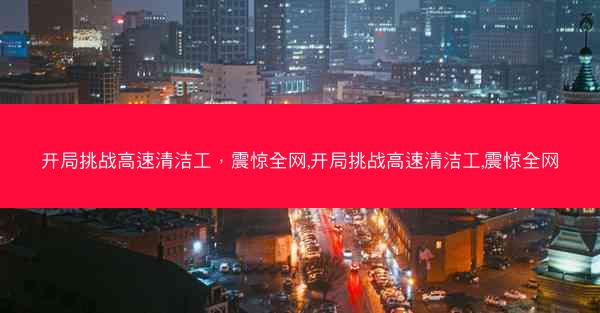 开局挑战高速清洁工，震惊全网,开局挑战高速清洁工,震惊全网