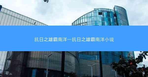 抗日之雄霸南洋—抗日之雄霸南洋小说