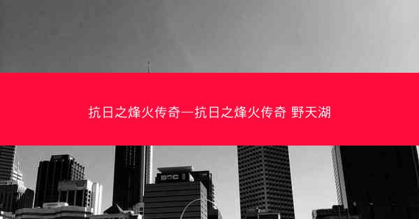 抗日之烽火传奇—抗日之烽火传奇 野天湖