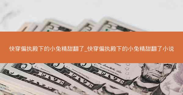 快穿偏执殿下的小兔精甜翻了_快穿偏执殿下的小兔精甜翻了小说