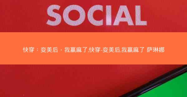 快穿：变美后，我赢麻了,快穿-变美后,我赢麻了 萨琳娜