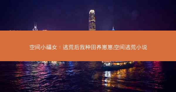 空间小福女：逃荒后我种田养崽崽;空间逃荒小说
