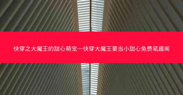 快穿之大魔王的甜心萌宠—快穿大魔王要当小甜心免费笔趣阁