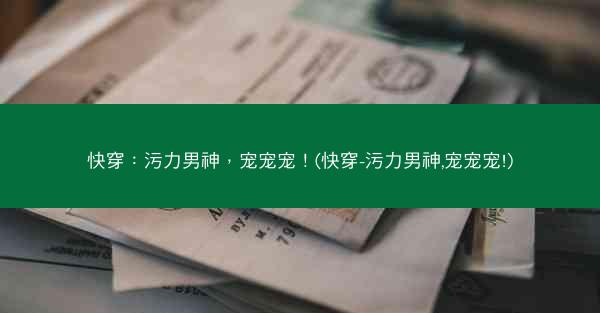 快穿：污力男神，宠宠宠！(快穿-污力男神,宠宠宠!)