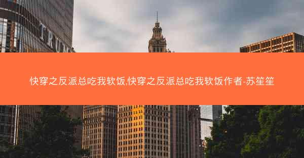 快穿之反派总吃我软饭,快穿之反派总吃我软饭作者-苏笙笙