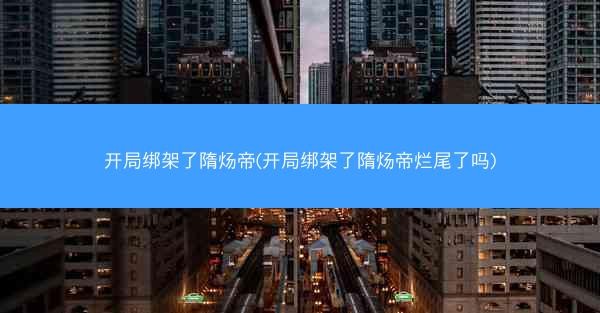 开局绑架了隋炀帝(开局绑架了隋炀帝烂尾了吗)
