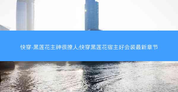 快穿-黑莲花主神很撩人;快穿黑莲花宿主好会装最新章节